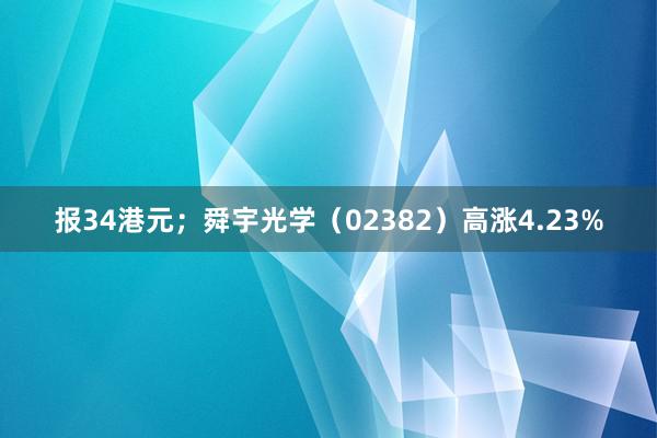 报34港元；舜宇光学（02382）高涨4.23%