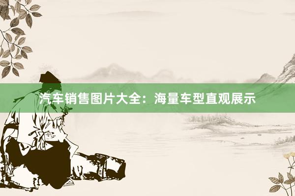 汽车销售图片大全：海量车型直观展示