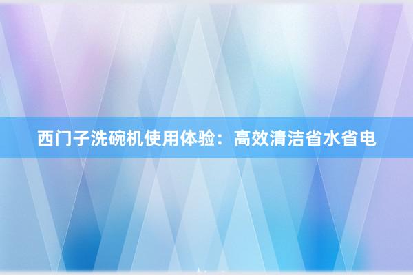 西门子洗碗机使用体验：高效清洁省水省电